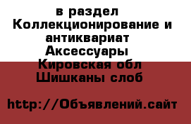  в раздел : Коллекционирование и антиквариат » Аксессуары . Кировская обл.,Шишканы слоб.